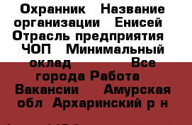 Охранник › Название организации ­ Енисей › Отрасль предприятия ­ ЧОП › Минимальный оклад ­ 30 000 - Все города Работа » Вакансии   . Амурская обл.,Архаринский р-н